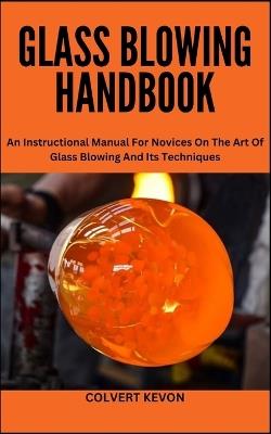 Glass Blowing Handbook: An Instructional Manual For Novices On The Art Of Glass Blowing And Its Techniques - Colvert Kevon - cover