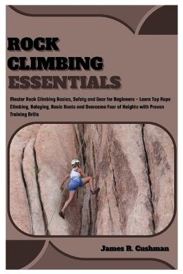 Rock Climbing Essentials: Master Rock Climbing Basics, Safety and Gear for Beginners - Learn Top Rope Climbing, Belaying, Basic Knots and Overcome Fear of Heights with Proven Training Drills - James R Cushman - cover