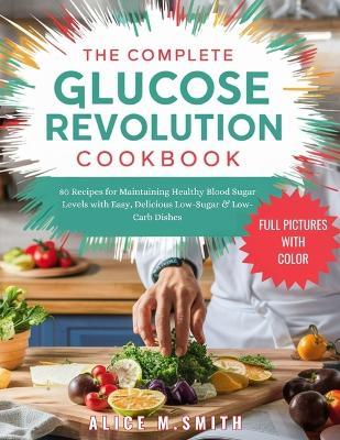 The Complete Glucose Revolution Cookbook: 80 Recipes for Maintaining Healthy Blood Sugar Levels with Easy, Delicious Low-Sugar & Low-Carb Dishes. - Alice M Smith - cover