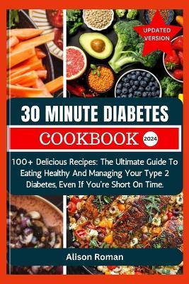 30 Minute Diabetes Cookbook: 100+ Delicious Recipes: The Ultimate Guide To Eating Healthy And Managing Your Type 2 Diabetes, Even If You're Short On Time. - Alison Roman - cover