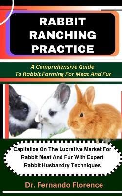 Rabbit Ranching Practice: A Comprehensive Guide To Rabbit Farming For Meat And Fur: Capitalize On The Lucrative Market For Rabbit Meat And Fur With Expert Rabbit Husbandry Techniques - Fernando Florence - cover