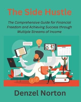 The Side Hustle: The Comprehensive Guide for Financial Freedom and Achieving Success through Multiple Streams of Income - Denzel Norton - cover