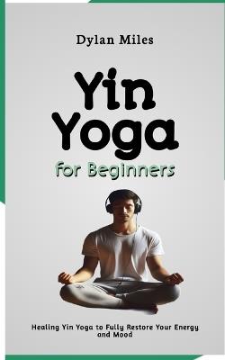 Yin Yoga for Beginners: Healing Yin Yoga to Fully Restore Your Energy and Mood - Dylan Miles - cover