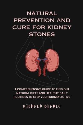 Natural Prevention and Cure for Kidney Stones: A Comprehensive Guid to Find Out Natural Diets and Healthy Daily Routines to Keep Your Kidney Active - Richard Blanco - cover