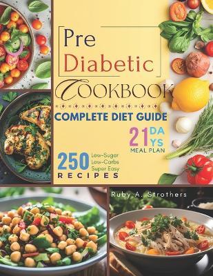 Pre Diabetic Cookbook: Unlock Health with 250 Delicious Low-Sugar & Low-Carbs Super Easy Recipes, Complete Diet Guide, 21-Day Meal Plan for Pre Diabetic, Type 2 Diabetes, Gestational Diabetes, and Newly Diagnosed - Ruby a Strothers - cover