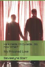 He's Inside, I'm Outside... So, now What?: My Prisoned Love