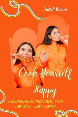 Cook Yourself Happy: Nourishing Recipes for Mental Wellness - Juliet Brown - cover