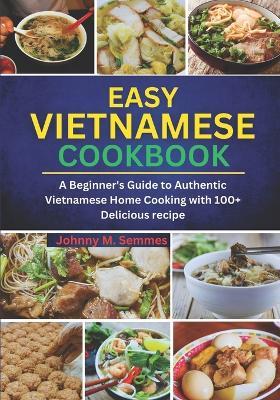 Easy Vietnamese Cookbook: A Beginner's Guide to Authentic Vietnamese Home Cooking with 100+ Delicious recipe - Johnny M Semmes - cover