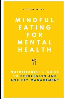 Mindful Eating for Mental Health: A Nutritionist's Guide to Depression and Anxiety Management - Victoria Brown - cover