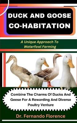 Duck and Goose Co-Habitation: A Unique Approach To Waterfowl Farming: Combine The Charms Of Ducks And Geese For A Rewarding And Diverse Poultry Venture - Fernando Florence - cover