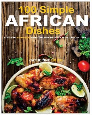 100 Simple AFRICAN Dishes: Discover Authentic Family Recipes from all over the Continent - Catherine Smith - cover