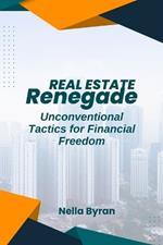 The Real Estate Renegade: Unconventional Tactics for Financial Freedom