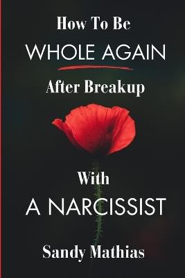 How To Be Whole Again After Breakup with A Narcissist: A Guide to Healing from Emotional and Narcissistic Abuse, Setting boundaries with a Toxic Ex, and Regain Your Self-Esteem - Sandy Mathias - cover