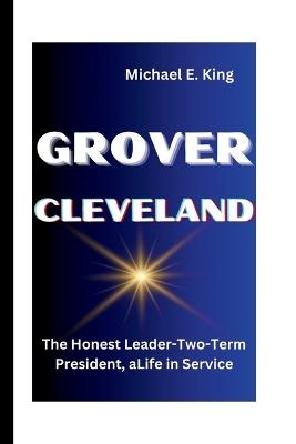 Grover Cleveland: The Honest Leader-Two-Term President, aLife in Service - Michael E King - cover