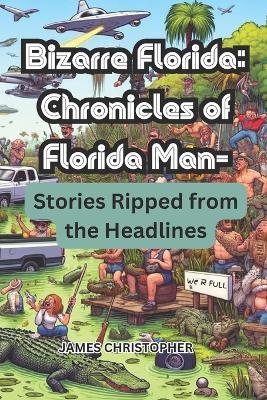 Bizarre Florida: Chronicles of Florida Man - Stories Ripped from the Headlines. - James Christopher - cover