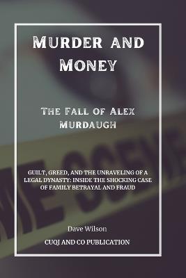 Murder and Money - The Fall of Alex Murdaugh: Guilt, Greed, and the Unraveling of a Legal Dynasty: Inside the Shocking Case of Family Betrayal and Fraud - Dave Wilson - cover