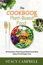 The COOKBOOK For PLANT-BASED FOOD: 40 Nutritious Plant-Based Whole Food Meal Ideas, Oil and Sugar Free