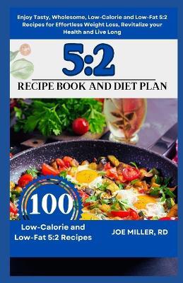 5: 2 Recipe Book and Diet Plan: Enjoy Tasty, Wholesome, Low-Calorie and Low-Fat 5:2 Recipes for Effortless Weight Loss, Revitalize your Health and Live Long - Joe Miller Rd - cover