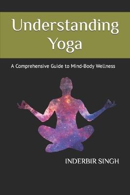 Understanding Yoga: A Comprehensive Guide to Mind-Body Wellness - Inderbir Singh - cover