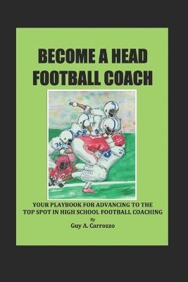 Become a Head Football Coach: Your Playbook for Advancing to the Top Spot in High School Football Coaching - Guy A Carrozzo - cover