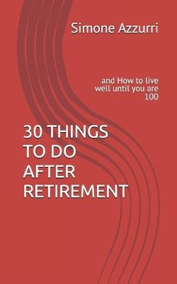 30 Things to Do After Retirement: and How to live well until you are 100 - Simone Azzurri - cover