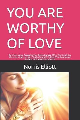 You Are Worthy of Love: Own Your Value, Recognize Your Deservingness, Affirm Your Lovability, Claim Your Right to Love, Cherish Yourself, Validate Your Importance, Embrace & Celebrate Your Worth - Norris Elliott - cover