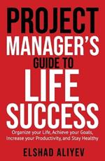 Project Manager's Guide to Life Success: Organize your Life, Achieve your Goals, Increase your Productivity and Stay Healthy