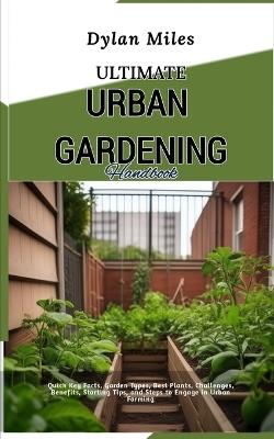 Ultimate Urban Gardening Handbook: Quick Key Facts, Garden Types, Best Plants, Challenges, Benefits, Starting Tips, and Steps to Engage in Urban Farming - Dylan Miles - cover