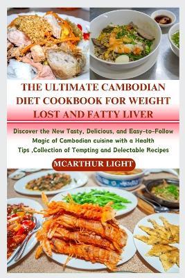 The Ultimate Cambodian Diet Cookbook for Weight Lost and Fatty Liver: Discover the New Tasty, Delicious, and Easy-to-Follow Magic of Cambodian cuisine with a Health Tips, Collection of Tempting and De - McArthur Light - cover