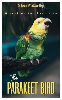 The Parakeet Bird: A book on Parakeet care - Steve McCarthy - cover