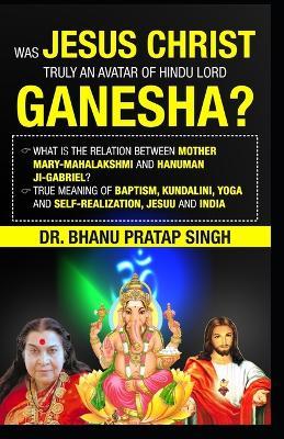 Jesus Christ was the incarnation of the Hindu Lord Ganesha: Mary was the incarnation of Mahalakshmi Hanuman ji is called Gabriel in the Bible baptism means awakening the Kundalini - Bhanu Pratap Singh - cover