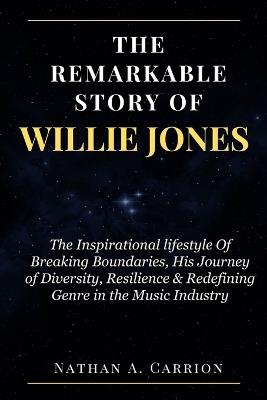 The Remarkable Story of Willie Jones: The Inspirational lifestyle Of Breaking Boundaries, His Journey of Diversity, Resilience & Redefining Genre in the Music Industry - Nathan A Carrion - cover