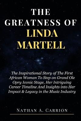 The Greatness of Linda Martell: The Inspirational Story of The First African Woman To Step on Grand Ole Opry Iconic Stage, Her Intriguing Career Timeline And Insights into Her Impact & Legacy - Nathan A Carrion - cover