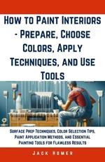 How to Paint Interiors - Prepare, Choose Colors, Apply Techniques, and Use Tools: Surface Prep Techniques, Color Selection Tips, Paint Application Methods, and Essential Painting Tools for Flawless Results