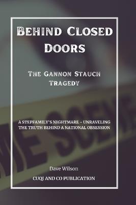 Behind Closed Doors: The Gannon Stauch Tragedy: A Stepfamily's Nightmare - Unraveling the Truth Behind a National Obsession - Cuqi And Co Publication,Dave Wilson - cover