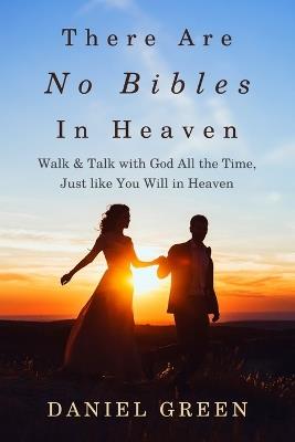 There Are No Bibles in Heaven: Walk and Talk with God All the Time, Just like You Will in Heaven - Daniel Green - cover