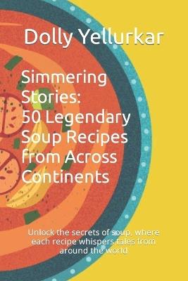 Simmering Stories: 50 Legendary Soup Recipes from Across Continents: Unlock the secrets of soup, where each recipe whispers tales from around the world - Shamsud Ahmed,Dolly Yellurkar - cover