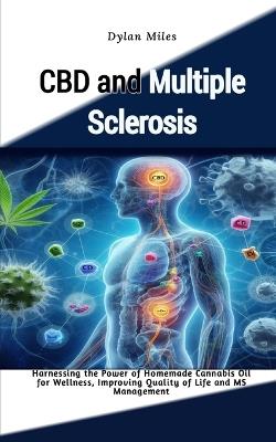 CBD and Multiple Sclerosis: Harnessing the Power of Homemade Cannabis Oil for Wellness, Improving Quality of Life and MS Management - Dylan Miles - cover