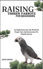 Raising Timneh Parrots for Beginners: An Exploration Into The World Of Proper Care And Instruction For Timneh Parrots