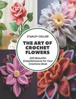 The Art of Crochet Flowers: 200 Beautiful Embellishments for Your Creations Book