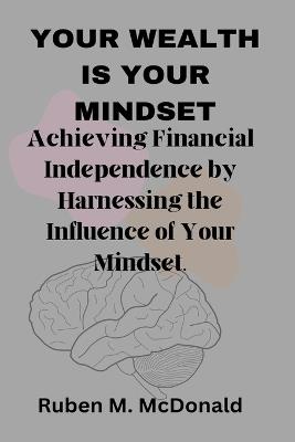 Your Wealth Is Your Mindset: Achieving Financial Independence by Harnessing the Influence of Your Mindset. - Ruben M McDonald - cover