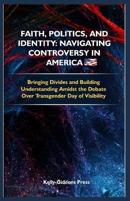 Faith, Politics, and Identity: Navigating Controversy in America: Bridging Divides and Building Understanding Amidst the Debate Over Transgender Day of Visibility - Kelly-Gideons Press - cover