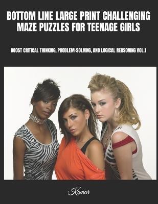 Bottom Line Large Print Challenging Maze Puzzles for Teenage Girls: Boost Critical Thinking, Problem-Solving, and Logical Reasoning Vol.1 - Kumar - cover