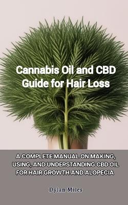 Cannabis Oil and CBD Guide for Hair Loss: A Complete Manual on Making, Using, and Understanding CBD Oil for Hair Growth and Alopecia - Dylan Miles - cover