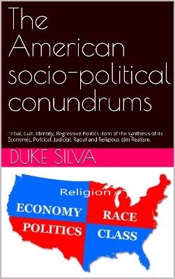 The American socio-political conundrums: Tribal, Cult, Identity, Regressive Politics, Born of the synthesis of its Economic, Political, Judicial, Racial and Religious dim Realisms - DUKE SILVA - cover