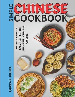 Simple Chinese Cookbook: 100+ Delicious and Easy Recipes for Authentic Chinese Cuisine - Sandra R Turner - cover