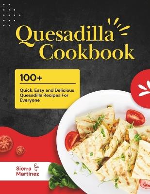 Quesadilla Cookbook: 100+ Quick, Easy and Delicious Quesadilla Recipes For Everyone - Sierra Martinez - cover