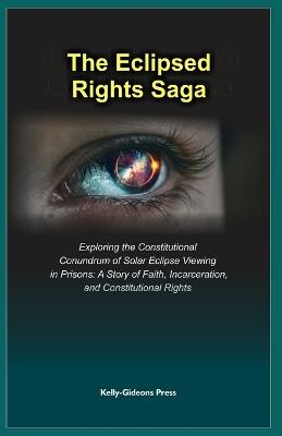 The Eclipsed Rights Saga: Exploring the Constitutional Conundrum of Solar Eclipse Viewing in Prisons: A Story of Faith, Incarceration, and Constitutional Rights - Kelly-Gideons Press - cover