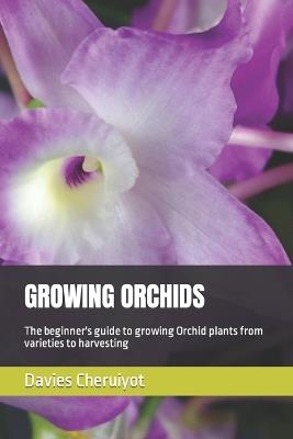 Growing Orchids: The beginner's guide to growing Orchid plants from varieties to harvesting - Davies Cheruiyot - cover