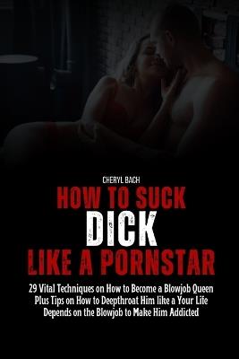 How to Suck Dick like a Pornstar: 29 Vital Techniques on How to Become a Blowjob Queen Plus Tips on How to Deepthroat Him like a Your Life Depends on the Blowjob to Make Him Addicted - Cheryl Bach - cover